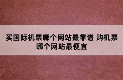 买国际机票哪个网站最靠谱 购机票哪个网站最便宜